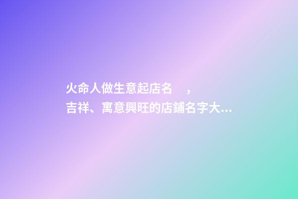 火命人做生意起店名，吉祥、寓意興旺的店鋪名字大全丨達恩小二丨起名推薦